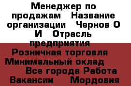 Менеджер по продажам › Название организации ­ Чернов О.И › Отрасль предприятия ­ Розничная торговля › Минимальный оклад ­ 50 000 - Все города Работа » Вакансии   . Мордовия респ.